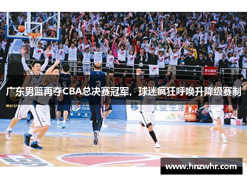 广东男篮再夺CBA总决赛冠军，球迷疯狂呼唤升降级赛制