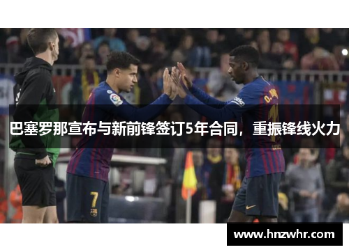 巴塞罗那宣布与新前锋签订5年合同，重振锋线火力