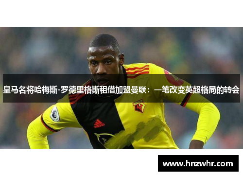 皇马名将哈梅斯-罗德里格斯租借加盟曼联：一笔改变英超格局的转会