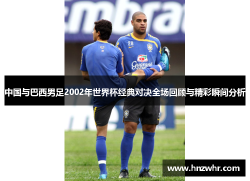 中国与巴西男足2002年世界杯经典对决全场回顾与精彩瞬间分析