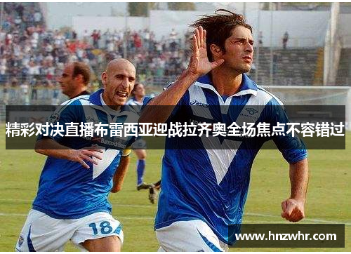 精彩对决直播布雷西亚迎战拉齐奥全场焦点不容错过