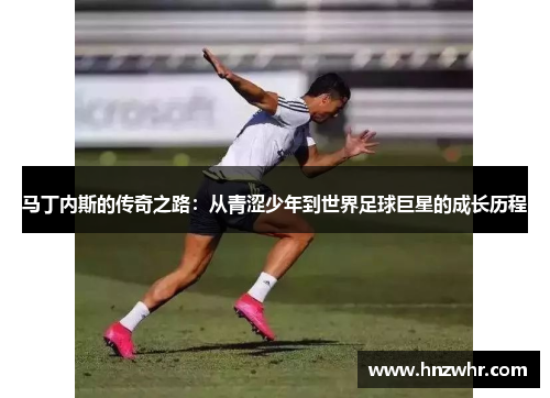 马丁内斯的传奇之路：从青涩少年到世界足球巨星的成长历程