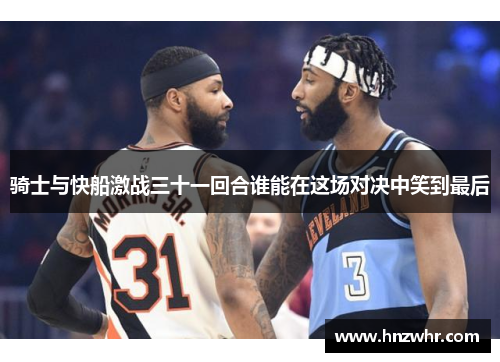 骑士与快船激战三十一回合谁能在这场对决中笑到最后